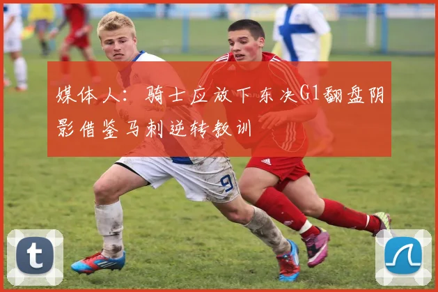 媒体人：骑士应放下东决G1翻盘阴影借鉴马刺逆转教训