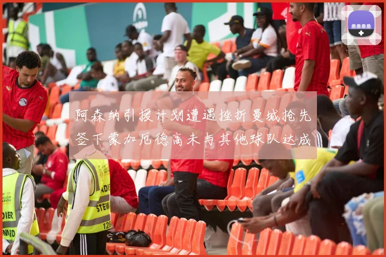 阿森纳引援计划遭遇挫折曼城抢先签下蒙加厄德高未与其他球队达成协议