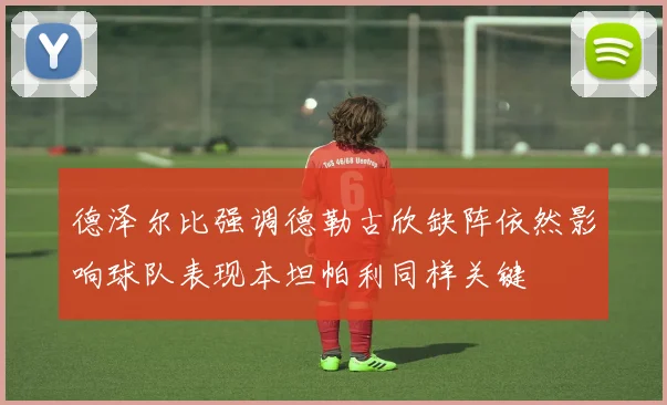 德泽尔比强调德勒古欣缺阵依然影响球队表现本坦帕利同样关键