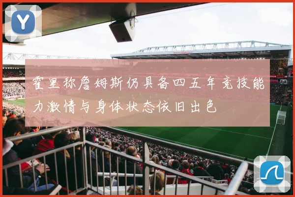 霍里称詹姆斯仍具备四五年竞技能力激情与身体状态依旧出色