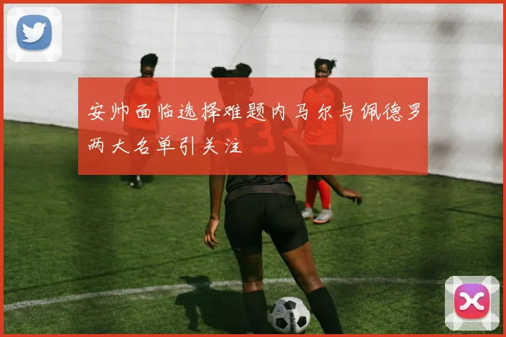 安帅面临选择难题内马尔与佩德罗两大名单引关注