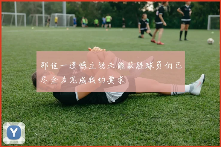 邵佳一遗憾主场未能获胜球员们已尽全力完成我的要求