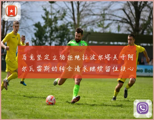 马竞坚定立场拒绝拉波尔塔关于阿尔瓦雷斯的转会请求继续留住核心球员