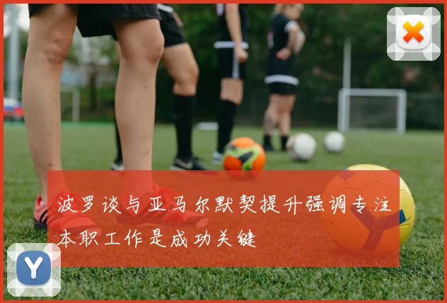 波罗谈与亚马尔默契提升强调专注本职工作是成功关键