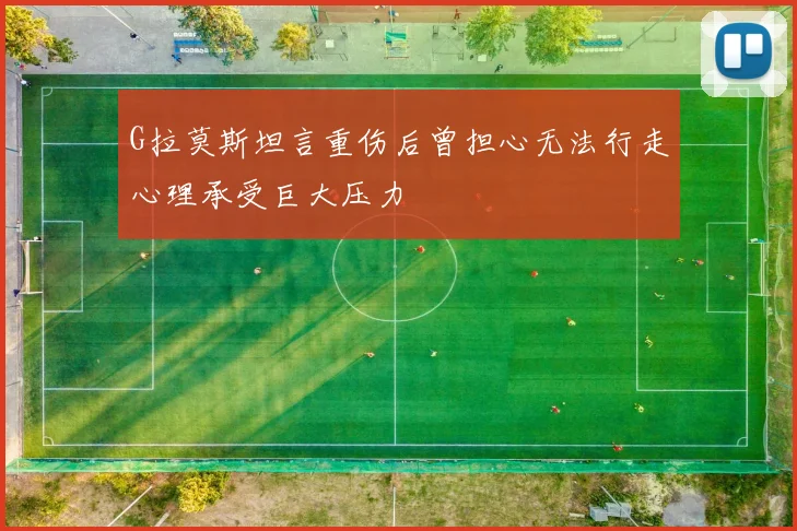 G拉莫斯坦言重伤后曾担心无法行走心理承受巨大压力
